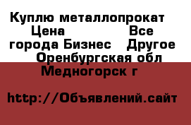 Куплю металлопрокат › Цена ­ 800 000 - Все города Бизнес » Другое   . Оренбургская обл.,Медногорск г.